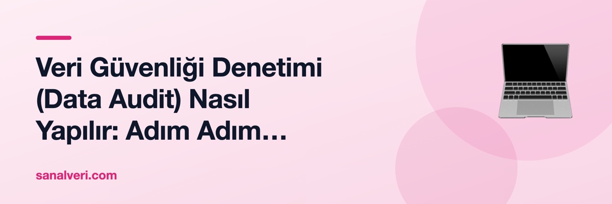 Veri Güvenliği Denetimi (Data Audit) Nasıl Yapılır: Adım Adım Kurumsal Rehber